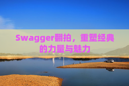 Swagger翻拍,重塑经典的力量与魅力