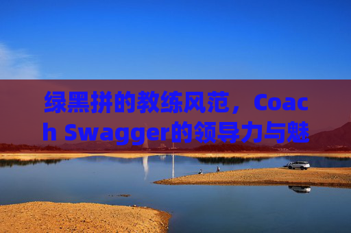 绿黑拼的教练风范,Coach Swagger的领导力与魅力 绿黑拼的教练风范,Coach Swagger的领导力与魅力